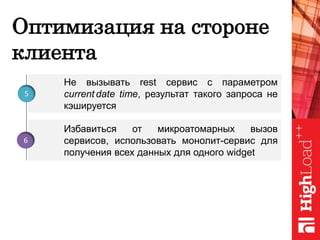 Оптимизация на стороне
клиента
Не вызывать rest сервис с параметром
current date time, результат такого запроса не
кэшируется
5
Избавиться от микроатомарных вызов
сервисов, использовать монолит-сервис для
получения всех данных для одного widget
6
 