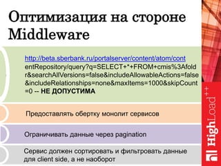 Оптимизация на стороне
Middleware
http://beta.sberbank.ru/portalserver/content/atom/cont
entRepository/query?q=SELECT+*+FROM+cmis%3Afold
e r&searchAllVersions=false&includeAllowableActions=false
&includeRelationships=none&maxItems=1000&skipCount
=0 -- НЕ ДОПУСТИМА
Предоставлять обертку монолит сервисов
Ограничивать данные через pagination
Сервис должен сортировать и фильтровать данные
для client side, а не наоборот
 