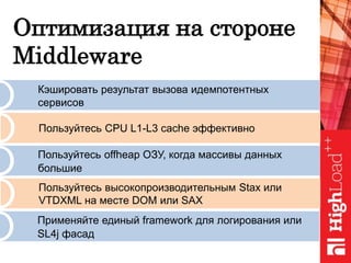 Оптимизация на стороне
Middleware
Кэшировать результат вызова идемпотентных
сервисов
Пользуйтесь CPU L1-L3 cache эффективно
Пользуйтесь offheap ОЗУ, когда массивы данных
большие
Пользуйтесь высокопроизводительным Stax или
VTDXML на месте DOM или SAX
Применяйте единый framework для логирования или
SL4j фасад
 