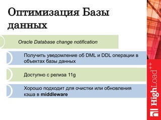 Оптимизация Базы
данных
Oracle Database change notification
Получить уведомление об DML и DDL операции в
объектах базы данных
Доступно с релиза 11g
Хорошо подходит для очистки или обновления
кэша в middleware
 