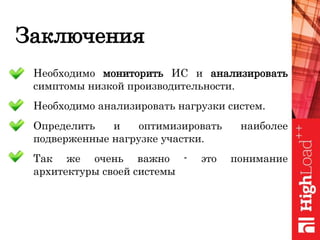 Заключения
 Необходимо мониторить ИС и анализировать
симптомы низкой производительности.
 Необходимо анализировать нагрузки систем.
 Определить и оптимизировать наиболее
подверженные нагрузке участки.
 Так же очень важно - это понимание
архитектуры своей системы
 