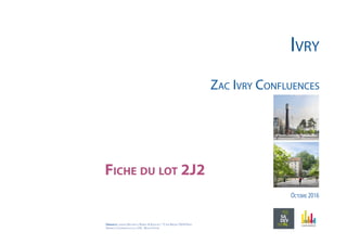 Octobre 2016
Zac Ivry Confluences
Fiche du lot 2J2
Ivry
Urbaniste : agence Reichen et Robert & Associes / 17 rue Brézin 75014 Paris
Urbaniste Coordinateur de la ZAC : Bruno Fortier
 