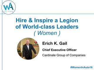 Hire & Inspire a Legion
of World-class Leaders
( Women )
Erich K. Gail
Chief Executive Officer
Cardinale Group of Companies
#WomenInAuto16
 
