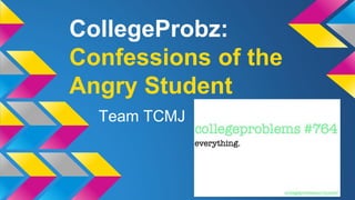 CollegeProbz:
Confessions of the
Angry Student
Team TCMJ
 