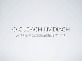 O CUDACH NVIDIACH
Jacek Migdał (jacek@migdal.pl) JSIM 4 rok
 