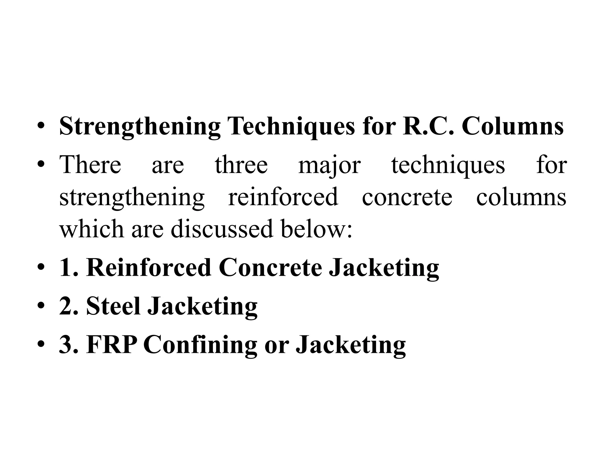 • Strengthening Techniques for R.C. Columns
• There are three major techniques for
strengthening reinforced concrete columns
which are discussed below:
• 1. Reinforced Concrete Jacketing
• 2. Steel Jacketing
• 3. FRP Confining or Jacketing
 