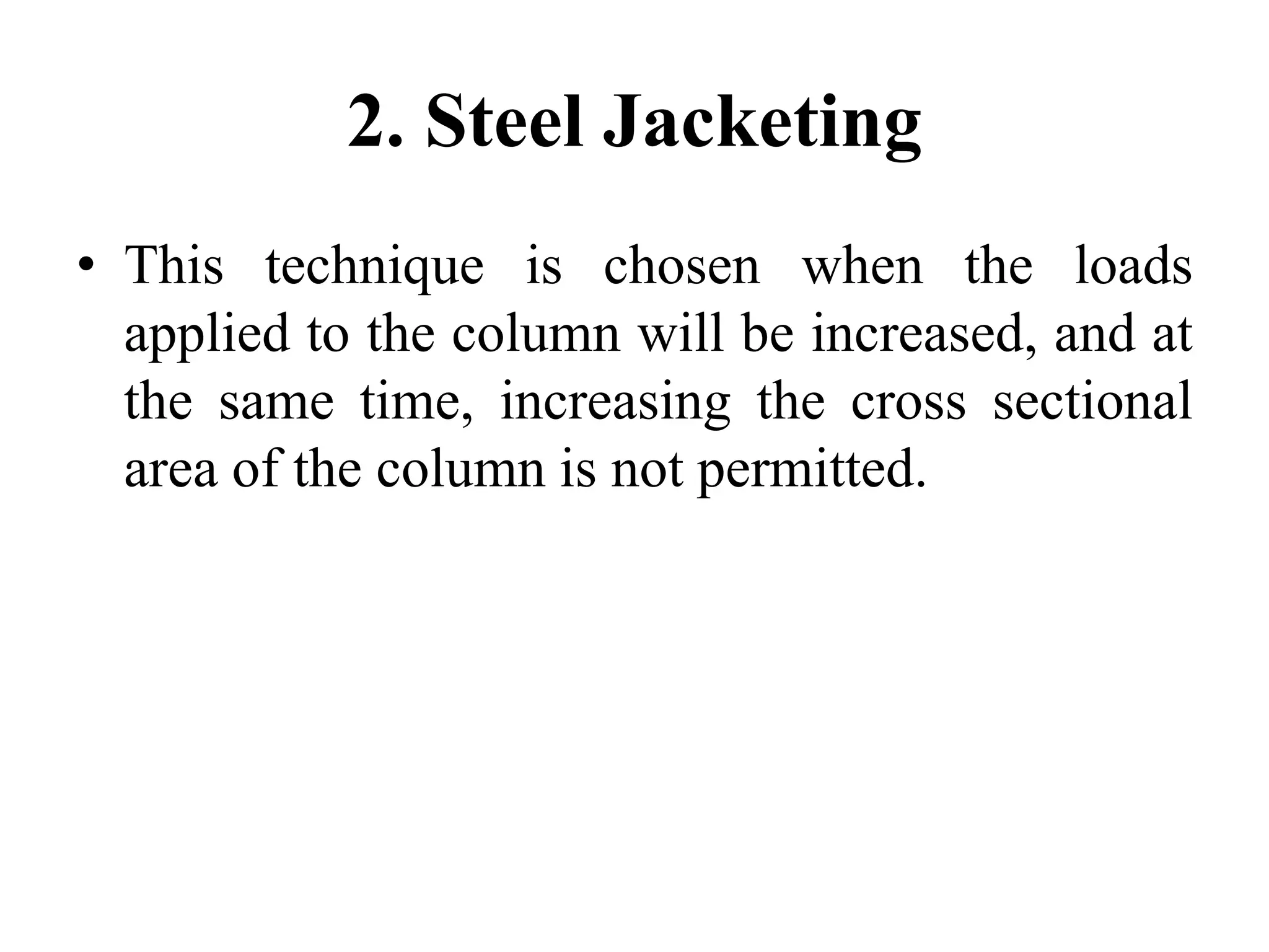 2. Steel Jacketing
• This technique is chosen when the loads
applied to the column will be increased, and at
the same time, increasing the cross sectional
area of the column is not permitted.
 