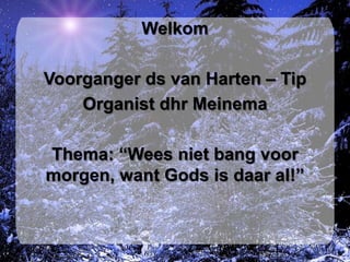 Welkom  Voorganger ds van Harten – Tip Organist dhr Meinema Thema: “Wees niet bang voor morgen, want Gods is daar al!” 