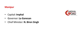 Manipur
• Capital: Imphal
• Governor: La Ganesan
• Chief Minister: N. Biren Singh
 