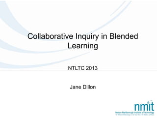 Collaborative Inquiry in Blended
Learning
NTLTC 2013
Jane Dillon
 