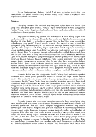 Secara kesimpulannya, daripada Jadual 3 di atas, responden memberikan satu 
maklumbalas yang positif dalam terhadap Kaedah Tulang Napier dalam meningkatkan minat 
responden bagi topik pendaraban. 
Rumusan 
Data yang dikumpul telah dianalisis bagi menjawab objektif kajian dan soalan kajian 
yang telah ditetapkan pada awalnya. Pengkaji dapat menyimpulkan bahawa penggunaan 
Kaedah Tulang Napier sebagai satu kaedah alternatif dalam membantu murid menguasai topik 
pendaraban melibatkan nombor dua digit. 
Bagi persoalan kajian yang pertama iaitu keberkesanan Kaedah Tulang Napier dalam 
membantu murid menyelesaikan masalah pendaraban nombor dua digit. Berdasarkan data yang 
dianalisis di dalam Rajah 1, perbandingan markah Ujian Pra dan Ujian Pasca menunjukkan 
perkembangan yang positif. Sebagai contoh, terdapat dua responden yang menunjukkan 
peningkatan yang memberangsangkan. Responden ini mendapat markah sangat rendah pada 
Ujian Pra tetapi selepas Kaedah Tulang Napier diperkenalkan markah responden ini meningkat 
secara mendadak semasa Ujian Pasca. Data yang dikumpul turut dianalisis dari segi kategori 
markah. Semasa Ujian Pra, responden hanya tergolong dalam kategori baik, kategori sederhana 
dan kategori lemah. Tiada seorang responden tergolong dalam kategori cemerlang. Berbanding 
Ujian Pasca, terdapat peningkatan yang membanggakan iaitu terdapat responden dalam kategori 
cemerlang, kategori baik dan kategori sederhana. Tiada seorang responden yang berada di 
kategori lemah. Kesimpulannya, keputusan Ujian Pra dan Ujian Pasca membuktikan bahawa 
Kaedah Tulang Napier boleh membantu responden dalam membantu murid menyelesaikan 
masalah operasi pendaraban melibatkan nombor dua digit. Selain itu juga, kaedah ini dapat 
membantu responden mengurangkan kecuaian semasa pengiraan. Walaupun bukan kesemua 
responden mendapat markah penuh, namun terdapat peningkatan yang boleh dibanggakan. 
Persoalan kedua pula iaitu penggunaan Kaedah Tulang Napier dalam meningkatkan 
kemahiran murid dalam operasi pendaraban melibatkan nombor dua digit. Melalui dapatan 
analisis data kualitatif iaitu instrument analisis dokumen, pengkaji dapat menyatakan bahawa 
penggunaan Kaedah Tulang Napier dapat meningkatkan kemahiran responden dalam topik 
pendaraban bagi mengurangkan kecuaian dan penyelesaian lebih tepat. Responden telah 
menggunakan kaedah ini di dalam buku latihan yang digunakan semasa proses intervensi. 
Kesalahan yang sering dilakukan seperti kesalahan semasa menambah selepas melakukan 
pendarab nombor dua digit, kesalahan mendarab nombor bagi nilai tempat puluh dan kesalahan 
menyusun nilai hasil darab mengikut nilai tempat betul telah berjaya dikurangkan selepas 
responden menguasai kaedah tersebut. Tambahan lagi responden telah berjaya menghafal sifir 
dengan baik hasil bantuan Kaedah Tulang Napier. 
Persoalan terakhir iaitu penggunaan bahan bantu mengajar dapat meningkatkan minat 
murid terhadap topik pendaraban. Instrumen yang digunakan untuk menjawab persolan ini ialah 
instrumen pemerhatian dan soal selidik. Pengkaji menggunakan instrumen bagi melih at 
daripada perspektif daripada dua pihak iaitu guru dan responden. Melalui kaedah pemerhatian, 
pengkaji dapat melihat keyakinan responden semasa menjawab soalan. Melalui kaedah ini, 
responden lebih tekun dan tidak meniru semasa menjawabnya menggunakan bah an bantu 
belajar iaitu Jadual Tulang Napier. Manakala instrumen soal selidik dijalankan sebanyak dua 
kali iaitu sebelum dan selepas intervensi dijalankan. Hal ini kerana pengkaji ingin membuat 
perbandingan perasaan responden berdasarkan dua situasi. Terdapat peningkatan dalam 
kenyataan bahawa responden dapat menyelesaikan soalan darab dengan menggunakan kaedah 
ini. Walaubagaimanapun, masih terdapat responden yang berpendapat darab masih sukar 
 