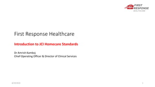 First Response Healthcare
8/19/2019 1
Introduction to JCI Homecare Standards
Dr Amrish Kamboj
Chief Operating Officer & Director of Clinical Services
 