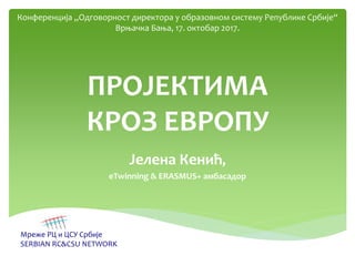 ПРОЈЕКТИМА
КРОЗ ЕВРОПУ
Јелена Кенић,
eTwinning & ERASMUS+ амбасадор
Мреже РЦ и ЦСУ Србије
SERBIAN RC&CSU NETWORK
Конференција „Одговорност директора у образовном систему Републике Србије“
Врњачка Бања, 17. октобар 2017.
 