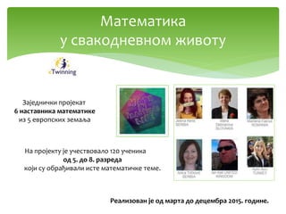 Математика
у свакодневном животу
На пројекту је учествовало 120 ученика
од 5. до 8. разреда
који су обрађивали исте математичке теме.
Реализован је од марта до децембра 2015. године.
Заједнички пројекат
6 наставника математике
из 5 европских земаља
 