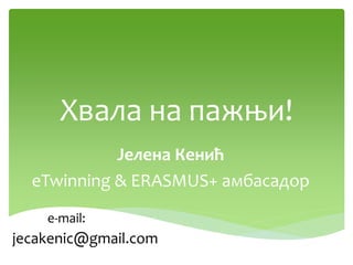 Хвала на пажњи!
Јелена Кенић
eTwinning & ERASMUS+ амбасадор
jecakenic@gmail.com
e-mail:
 