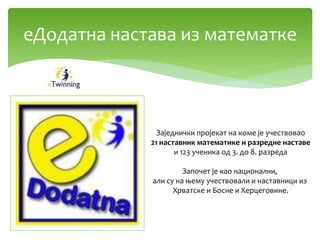 еДодатна настава из математке
Заједнички пројекат на коме је учествовао
21 наставник математике и разредне наставе
и 123 ученика од 3. до 8. разреда
Започет је као национални,
али су на њему учествовали и наставници из
Хрватске и Босне и Херцеговине.
 