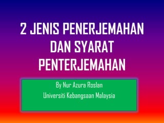 2 JENIS PENERJEMAHAN
DAN SYARAT
PENTERJEMAHAN
By Nur Azura Roslan
Universiti Kebangsaan Malaysia

 