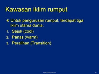 Kawasan iklim rumput
 Untuk pengurusan rumput, terdapat tiga
iklim utama dunia:
1. Sejuk (cool)
2. Panas (warm)
3. Peralihan (Transition)
www.mynormas.com 41
 