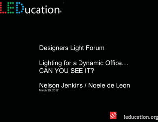 Designers Light Forum
Lighting for a Dynamic Office…
CAN YOU SEE IT?
Nelson Jenkins / Noele de Leon
March 29, 2017
 