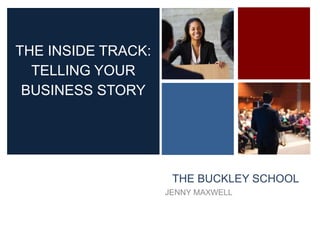 +
THE BUCKLEY SCHOOL
JENNY MAXWELL
THE INSIDE TRACK:
TELLING YOUR
BUSINESS STORY
 