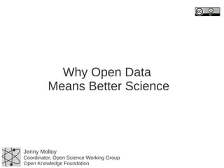 Why Open Data
Means Better Science

Jenny Molloy

Coordinator, Open Science Working Group
Open Knowledge Foundation

 