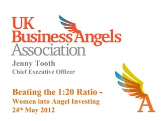 Jenny Tooth
Chief Executive Officer
Beating the 1:20 Ratio -
Women into Angel Investing
24th
May 2012
 