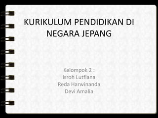 KURIKULUM PENDIDIKAN DI
NEGARA JEPANG
Kelompok 2 :
Isroh Lutfiana
Reda Harwinanda
Devi Amalia
 