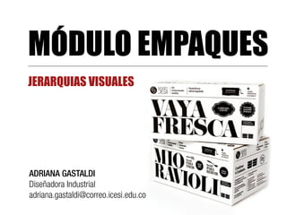 MÓDULO EMPAQUES
JERARQUIAS VISUALES
ADRIANA GASTALDI
Diseñadora Industrial
adriana.gastaldi@correo.icesi.edu.co
 