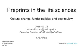 Preprints in the life sciences
Cultural change, funder policies, and peer review
2018-09-26
Jessica Polka (@jessicapolka)
Executive Director, ASAPbio (@ASAPbio_)
#ASAPbio
Original content
licensed under
CC BY
These slides: goo.gl/RTJJXa
 