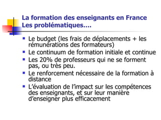La formation des enseignants en France Les problématiques…. <ul><li>Le budget (les frais de déplacements + les rémunératio...