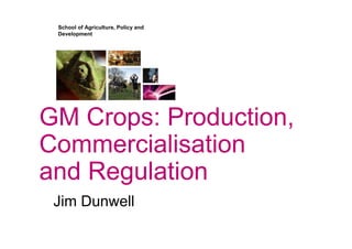 School of Agriculture, Policy and
Development
GM Crops: Production,
Commercialisation
and Regulation
Jim Dunwell
 