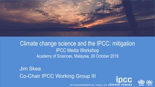 Climate change science and the IPCC: mitigation
IPCC Media Workshop
Academy of Sciences, Malaysia, 26 October 2019
Jim Skea
Co-Chair IPCC Working Group III
 