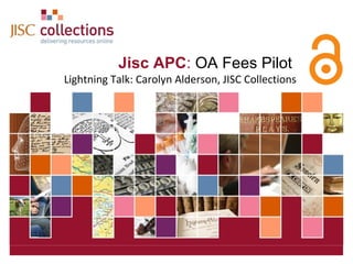 Jisc APC: OA Fees Pilot
                   Lightning Talk: Carolyn Alderson, JISC Collections




JISC Collections                                     9 April 2013 | Click: View=>Header&Footer | Slide 1
 