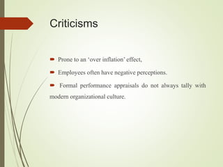 Criticisms
 Prone to an ‘over inflation’ effect,
 Employees often have negative perceptions.
 Formal performance appraisals do not always tally with
modern organizational culture.
 