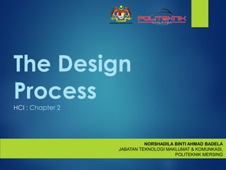 The Design
Process
HCI : Chapter 2
NORSHADILA BINTI AHMAD BADELA
JABATAN TEKNOLOGI MAKLUMAT & KOMUNKASI,
POLITEKNIK MERSING
 
