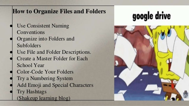 How to Organize Files and Folders
● Use Consistent Naming
Conventions
● Organize into Folders and
Subfolders
● Use File and Folder Descriptions.
● Create a Master Folder for Each
School Year
● Color-Code Your Folders
● Try a Numbering System
● Add Emoji and Special Characters
● Try Hashtags
(Shakeup learning blog)
 