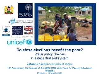 Do close elections benefit the poor?
Water policy choices
in a decentralised system
Johanna Koehler, University of Oxford
10th Anniversary Conference of the ESRC-DFID Joint Fund for Poverty Alleviation
Research
Pretoria – 16 March 2016
 