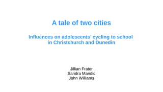 A tale of two cities
Influences on adolescents’ cycling to school
in Christchurch and Dunedin
Jillian Frater
Sandra Mandic
John Williams
 