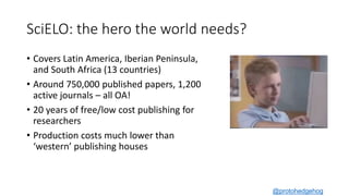 SciELO: the hero the world needs?
• Covers Latin America, Iberian Peninsula,
and South Africa (13 countries)
• Around 750,...