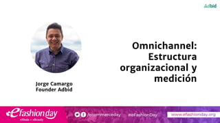 Jorge Camargo
Founder Adbid
Omnichannel:
Estructura
organizacional y
medición
 