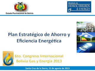 Gas	
  Expor*ng	
  Countries	
  Forum	
  
Santa	
  Cruz	
  de	
  la	
  Sierra,	
  22	
  de	
  agosto	
  de	
  2013	
  
Estado Plurinacional de Bolivia
 