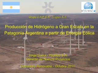 Producción de Hidrógeno a Gran Escala en la Patagonia Argentina a partir de Energía Eólica Comodoro Renovable - Octubre 2011 Jorge LLera - Hychico S.A. Gerente de Nuevos Proyectos Grupo C.A.P.S.A. -  Capex S.A. 