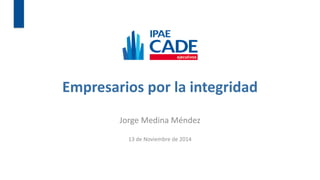 Empresarios por la integridad
Jorge Medina Méndez
13 de Noviembre de 2014
 