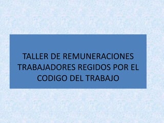 TALLER DE REMUNERACIONES
TRABAJADORES REGIDOS POR EL
CODIGO DEL TRABAJO
 