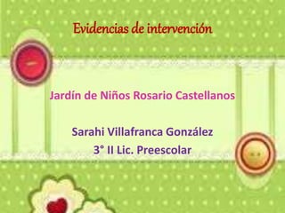 Evidencias de intervención
Jardín de Niños Rosario Castellanos
Sarahi Villafranca González
3° II Lic. Preescolar
 