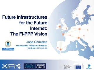 Future Infrastructures
for the Future
Internet:
The FI-PPP Vision
Jose Gonzalez
Universidad Politecnica Madrid
jge@gatv.ssr.upm.es

 