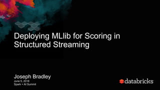 Deploying MLlib for Scoring in
Structured Streaming
Joseph Bradley
June 5, 2018
Spark + AI Summit
 