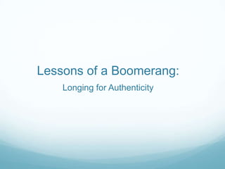 Lessons of a Boomerang:
Longing for Authenticity
 