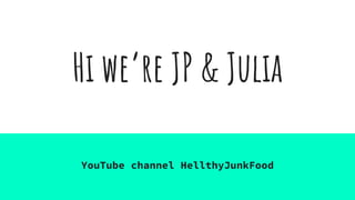 Hi we’re JP & Julia
YouTube channel HellthyJunkFood
 