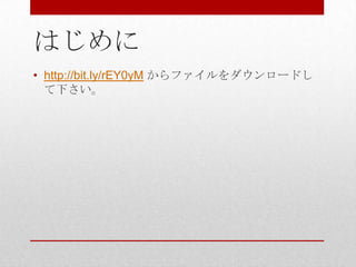 はじめに
• http://bit.ly/rEY0yM からファイルをダウンロードし
  て下さい。
 